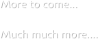 More to come...

Much much more....